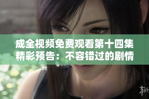 成全视频免费观看第十四集精彩预告：不容错过的剧情亮点揭秘