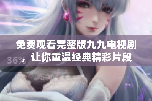 免费观看完整版九九电视剧，让你重温经典精彩片段
