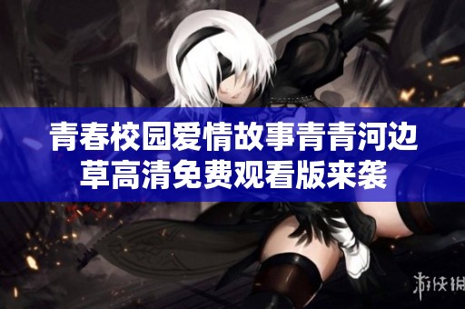 青春校园爱情故事青青河边草高清免费观看版来袭