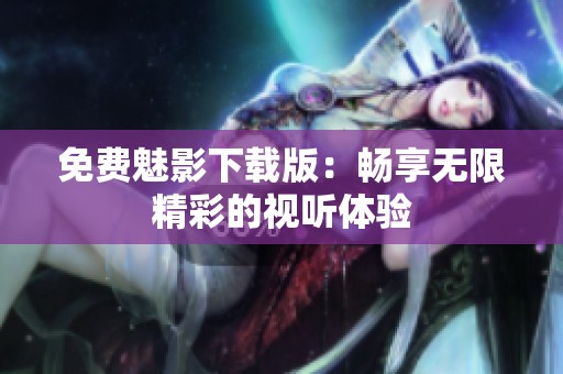 免费魅影下载版：畅享无限精彩的视听体验