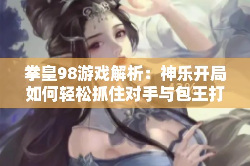 拳皇98游戏解析：神乐开局如何轻松抓住对手与包王打法心态技巧分享