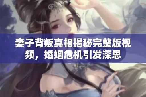 妻子背叛真相揭秘完整版视频，婚姻危机引发深思