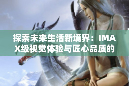 探索未来生活新境界：IMAX级视觉体验与匠心品质的完美结合