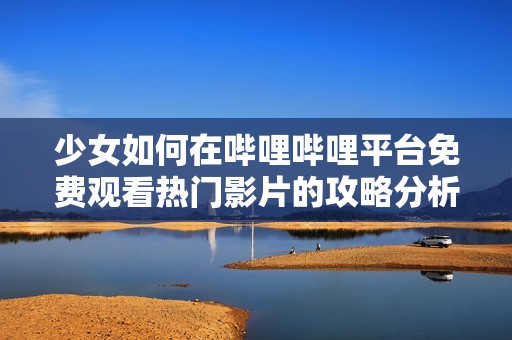 少女如何在哔哩哔哩平台免费观看热门影片的攻略分析