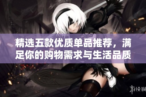 精选五款优质单品推荐，满足你的购物需求与生活品质