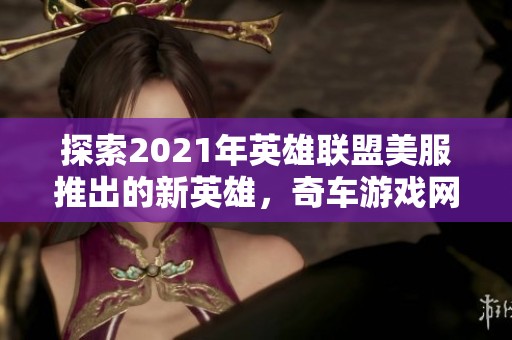 探索2021年英雄联盟美服推出的新英雄，奇车游戏网为你揭秘相关精彩内容与角色特点