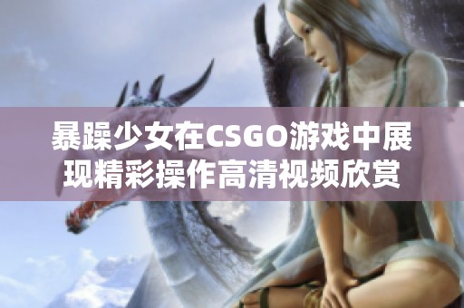 暴躁少女在CSGO游戏中展现精彩操作高清视频欣赏