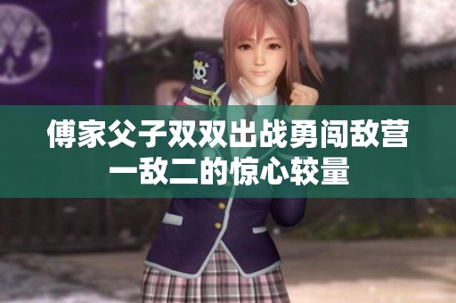 傅家父子双双出战勇闯敌营一敌二的惊心较量