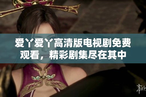 爱丫爱丫高清版电视剧免费观看，精彩剧集尽在其中