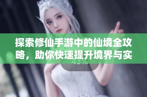 探索修仙手游中的仙境全攻略，助你快速提升境界与实力的秘籍秘籍