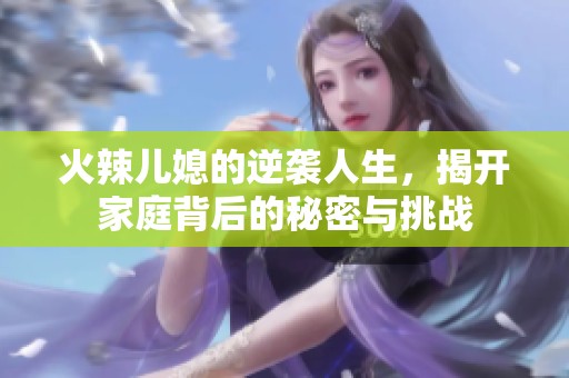 火辣儿媳的逆袭人生，揭开家庭背后的秘密与挑战