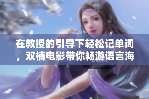 在教授的引导下轻松记单词，双楠电影带你畅游语言海洋