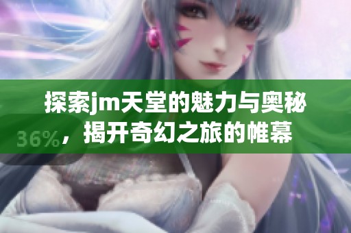 探索jm天堂的魅力与奥秘，揭开奇幻之旅的帷幕