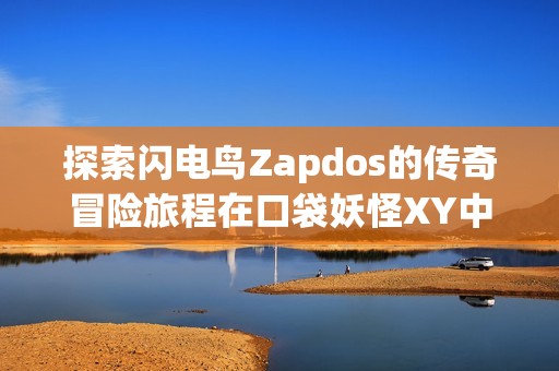 探索闪电鸟Zapdos的传奇冒险旅程在口袋妖怪XY中的全新玩法与挑战