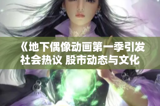 《地下偶像动画第一季引发社会热议 股市动态与文化现象的深度观察》