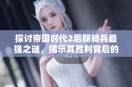 探讨帝国时代2后期骑兵最强之谜，揭示其胜利背后的秘密与战略