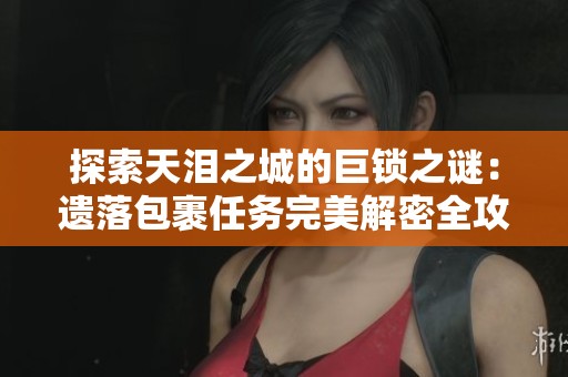 探索天泪之城的巨锁之谜：遗落包裹任务完美解密全攻略与奥秘揭晓