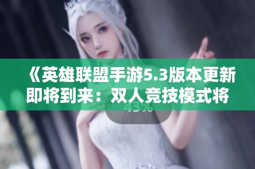 《英雄联盟手游5.3版本更新即将到来：双人竞技模式将进行重要改革和创新》