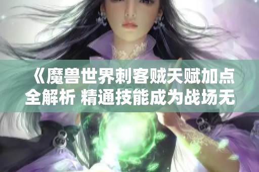 《魔兽世界刺客贼天赋加点全解析 精通技能成为战场无敌刺杀王者》