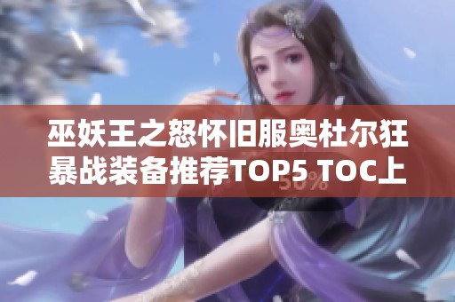 巫妖王之怒怀旧服奥杜尔狂暴战装备推荐TOP5 TOC上线后依然值得投资的优质装备选择