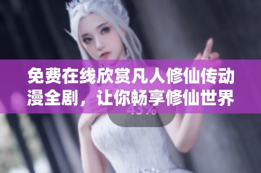 免费在线欣赏凡人修仙传动漫全剧，让你畅享修仙世界