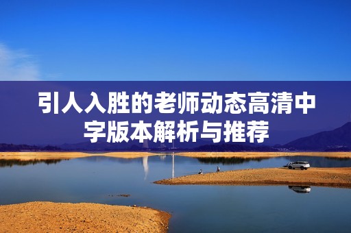 引人入胜的老师动态高清中字版本解析与推荐