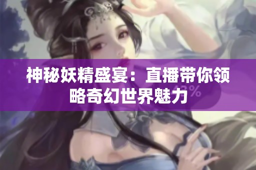神秘妖精盛宴：直播带你领略奇幻世界魅力