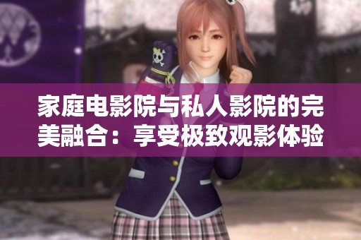 家庭电影院与私人影院的完美融合：享受极致观影体验