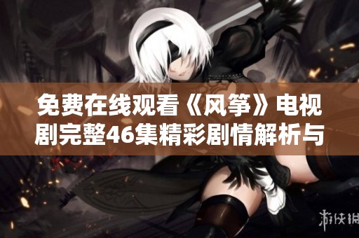 免费在线观看《风筝》电视剧完整46集精彩剧情解析与解说