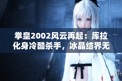 拳皇2002风云再起：库拉化身冷酷杀手，冰晶结界无情瞬间秒杀敌人