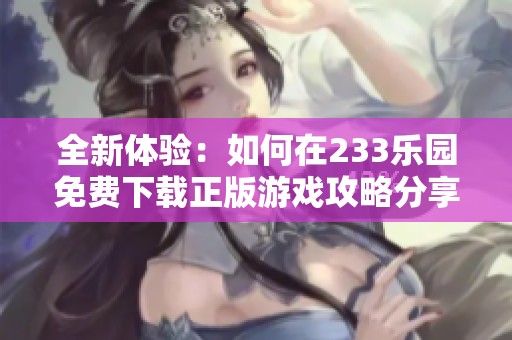 全新体验：如何在233乐园免费下载正版游戏攻略分享