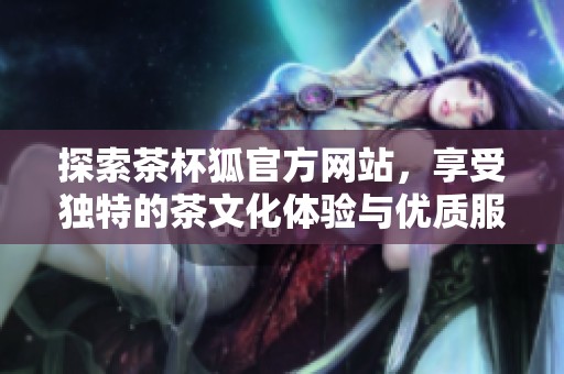 探索茶杯狐官方网站，享受独特的茶文化体验与优质服务