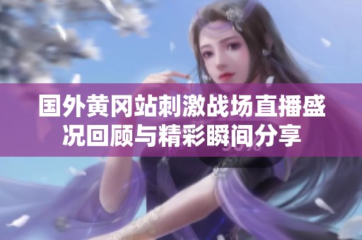 国外黄冈站刺激战场直播盛况回顾与精彩瞬间分享
