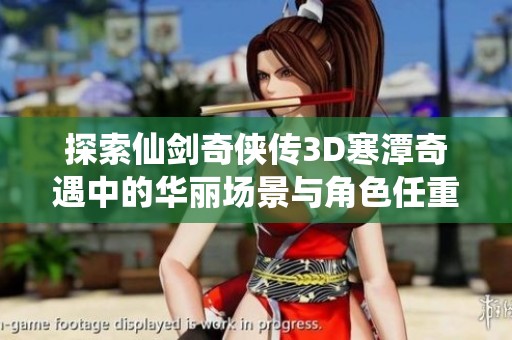 探索仙剑奇侠传3D寒潭奇遇中的华丽场景与角色任重带来的精彩冒险体验