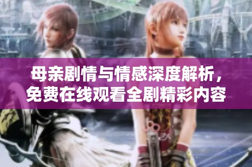 母亲剧情与情感深度解析，免费在线观看全剧精彩内容