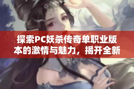 探索PC妖杀传奇单职业版本的激情与魅力，揭开全新游戏体验的神秘面纱