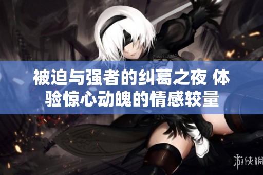 被迫与强者的纠葛之夜 体验惊心动魄的情感较量
