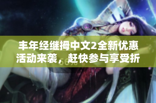 丰年经继拇中文2全新优惠活动来袭，赶快参与享受折扣！