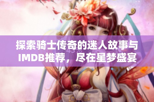 探索骑士传奇的迷人故事与IMDB推荐，尽在星梦盛宴魔方带给你的精彩体验！