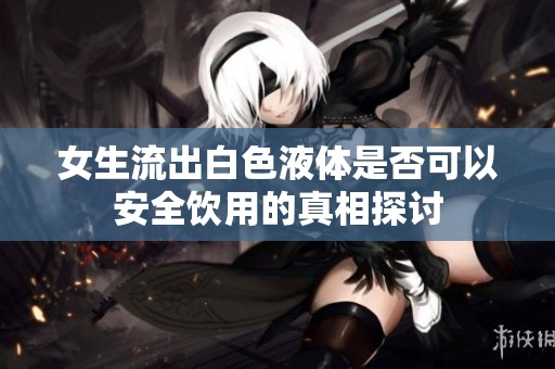 女生流出白色液体是否可以安全饮用的真相探讨