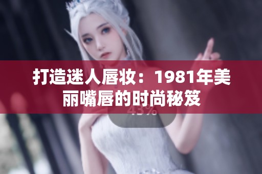 打造迷人唇妆：1981年美丽嘴唇的时尚秘笈
