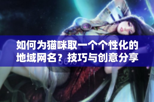 如何为猫咪取一个个性化的地域网名？技巧与创意分享