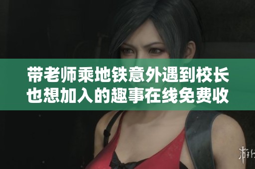 带老师乘地铁意外遇到校长也想加入的趣事在线免费收听快来体验吧