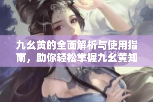 九幺黄的全面解析与使用指南，助你轻松掌握九幺黄知识