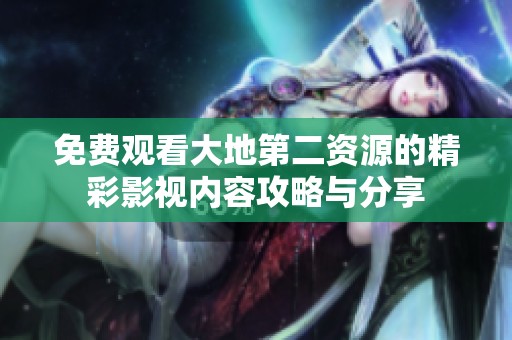 免费观看大地第二资源的精彩影视内容攻略与分享