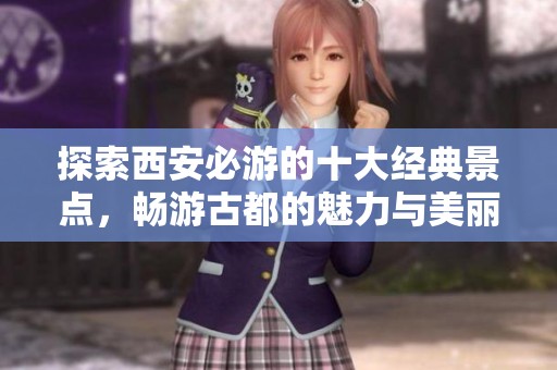 探索西安必游的十大经典景点，畅游古都的魅力与美丽风光指南
