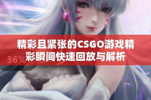 精彩且紧张的CSGO游戏精彩瞬间快速回放与解析