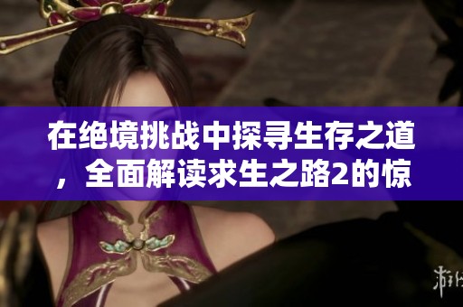 在绝境挑战中探寻生存之道，全面解读求生之路2的惊险旅程