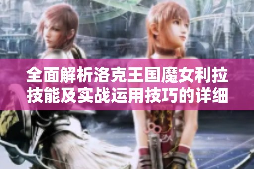 全面解析洛克王国魔女利拉技能及实战运用技巧的详细攻略与建议