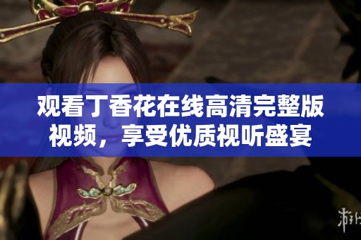 观看丁香花在线高清完整版视频，享受优质视听盛宴